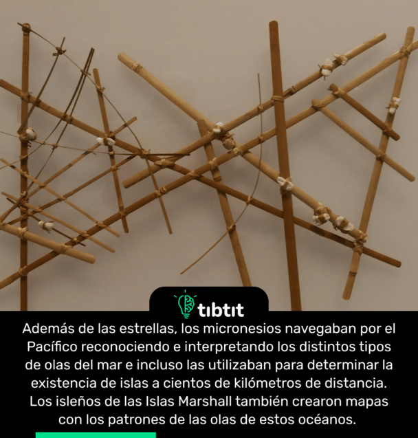 Además de las estrellas, los micronesios navegaban por el Pacífico reconociendo e interpretando los distintos tipos de olas del mar e incluso las utilizaban para determinar la existencia de islas a cientos de kilómetros de distancia. Los isleños de las Islas Marshall también crearon mapas con los patrones de las olas de estos océanos.
