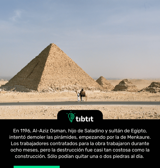 En 1196, Al-Aziz Osman, hijo de Saladino y sultán de Egipto, intentó demoler las pirámides, empezando por la de Menkaure. Los trabajadores contratados para la obra trabajaron durante ocho meses, pero la destrucción fue casi tan costosa como la construcción. Sólo podían quitar una o dos piedras al día.