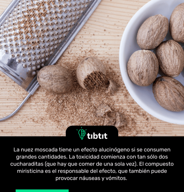 La nuez moscada tiene un efecto alucinógeno si se consumen grandes cantidades. La toxicidad comienza con tan sólo dos cucharaditas (que hay que comer de una sola vez). El compuesto miristicina es el responsable del efecto, que también puede provocar náuseas y vómitos.