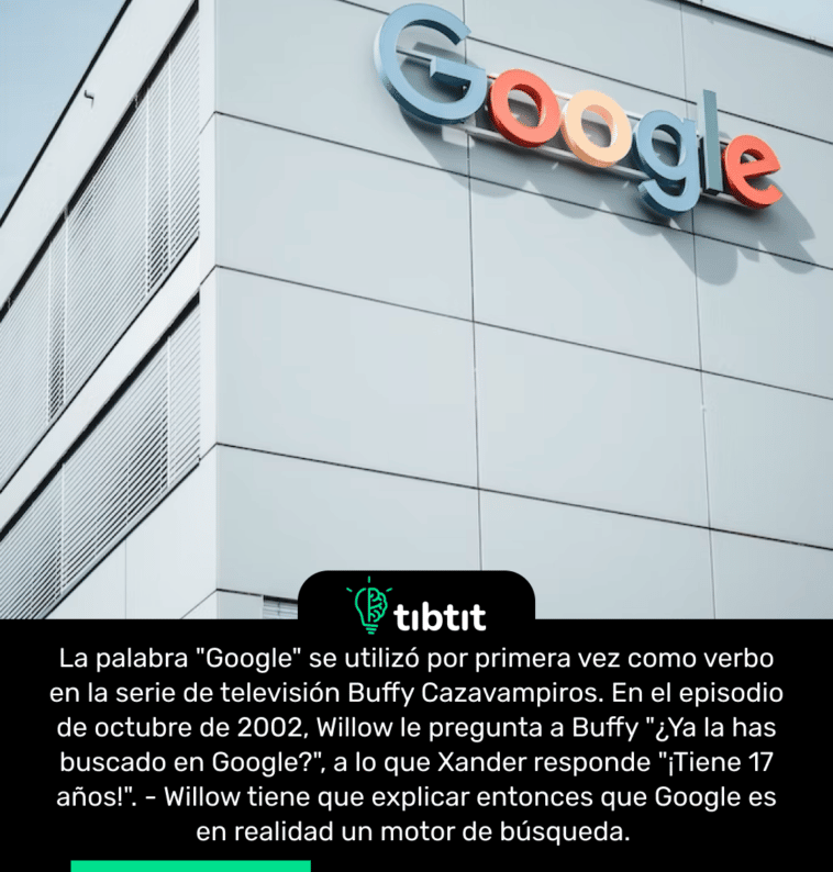 La palabra "Google" se utilizó por primera vez como verbo en la serie de televisión Buffy Cazavampiros. En el episodio de octubre de 2002, Willow le pregunta a Buffy "¿Ya la has buscado en Google?", a lo que Xander responde "¡Tiene 17 años!". - Willow tiene que explicar entonces que Google es en realidad un motor de búsqueda.
