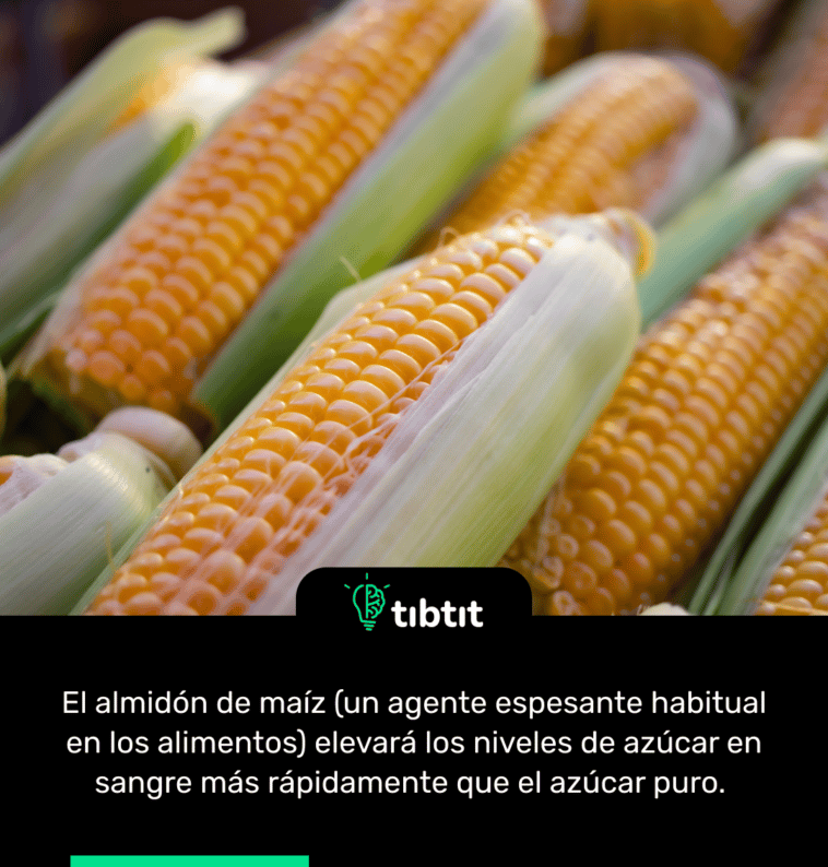 El almidón de maíz (un agente espesante habitual en los alimentos) elevará los niveles de azúcar en sangre más rápidamente que el azúcar puro.