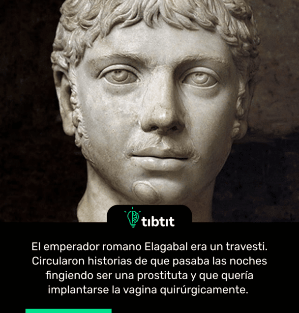 El emperador romano Elagabal era un travesti. Circularon historias de que pasaba las noches fingiendo ser una prostituta y que quería implantarse la vagina quirúrgicamente.