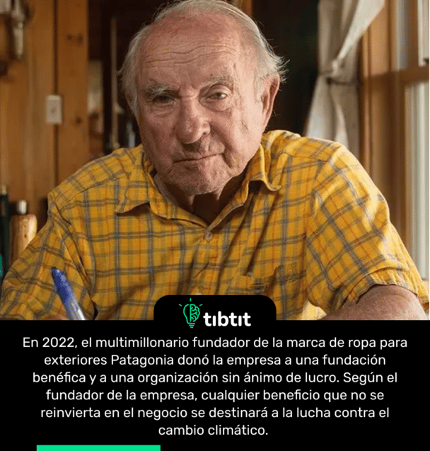 En 2022, el multimillonario fundador de la marca de ropa para exteriores Patagonia donó la empresa a una fundación benéfica y a una organización sin ánimo de lucro. Según el fundador de la empresa, cualquier beneficio que no se reinvierta en el negocio se destinará a la lucha contra el cambio climático.