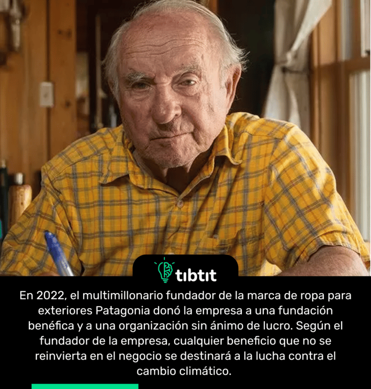 En 2022, el multimillonario fundador de la marca de ropa para exteriores Patagonia donó la empresa a una fundación benéfica y a una organización sin ánimo de lucro. Según el fundador de la empresa, cualquier beneficio que no se reinvierta en el negocio se destinará a la lucha contra el cambio climático.