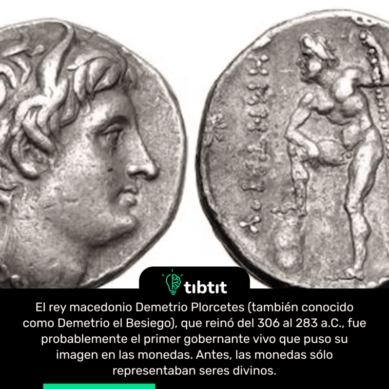El rey macedonio Demetrio Plorcetes (también conocido como Demetrio el Besiego), que reinó del 306 al 283 a.C., fue probablemente el primer gobernante vivo que puso su imagen en las monedas. Antes, las monedas sólo representaban seres divinos.