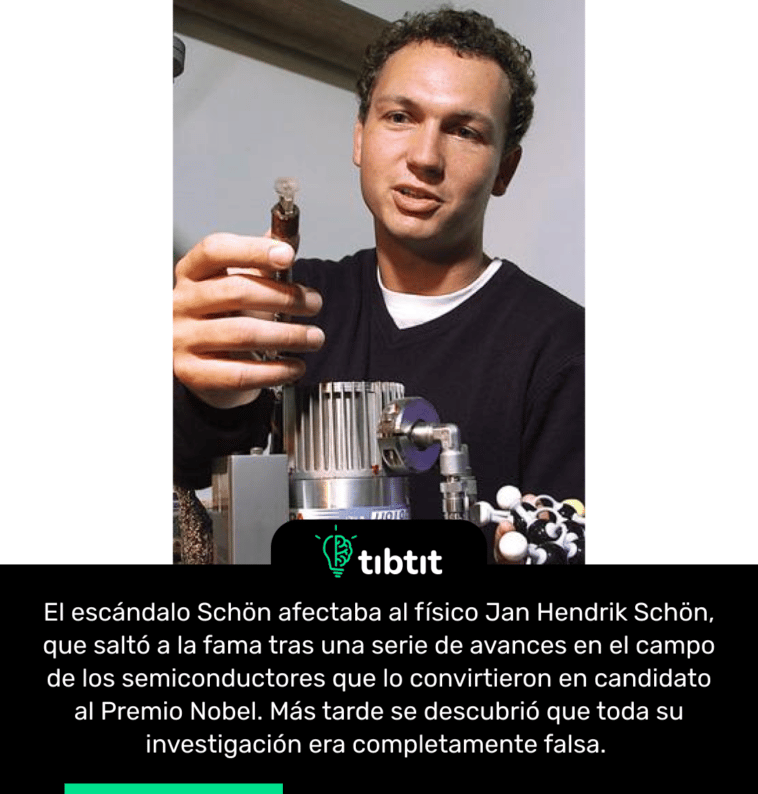 El escándalo Schön afectaba al físico Jan Hendrik Schön, que saltó a la fama tras una serie de avances en el campo de los semiconductores que lo convirtieron en candidato al Premio Nobel. Más tarde se descubrió que toda su investigación era completamente falsa.