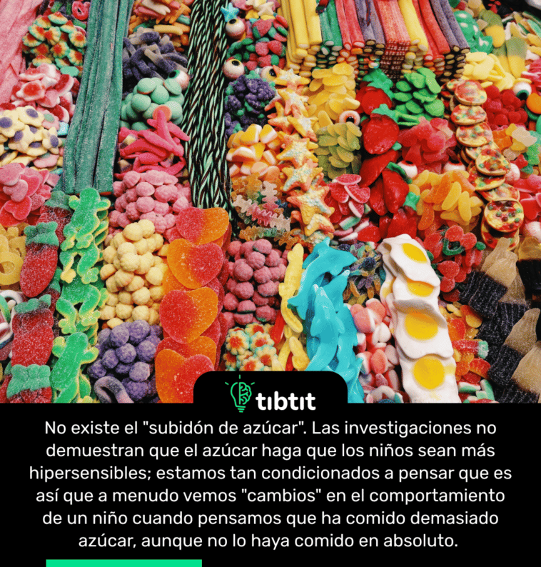 No existe el "subidón de azúcar". Las investigaciones no demuestran que el azúcar haga que los niños sean más hipersensibles; estamos tan condicionados a pensar que es así que a menudo vemos "cambios" en el comportamiento de un niño cuando pensamos que ha comido demasiado azúcar, aunque no lo haya comido en absoluto.