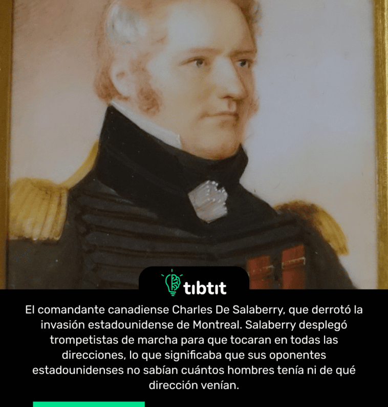 El comandante canadiense Charles De Salaberry, que derrotó la invasión estadounidense de Montreal. Salaberry desplegó trompetistas de marcha para que tocaran en todas las direcciones, lo que significaba que sus oponentes estadounidenses no sabían cuántos hombres tenía ni de qué dirección venían.