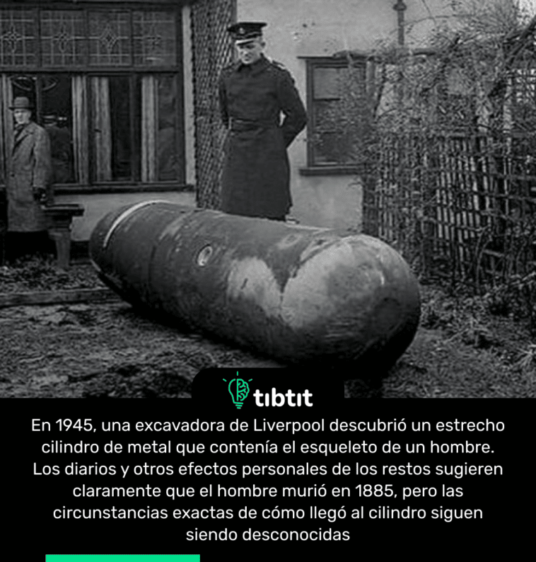 En 1945, una excavadora de Liverpool descubrió un estrecho cilindro de metal que contenía el esqueleto de un hombre. Los diarios y otros efectos personales de los restos sugieren claramente que el hombre murió en 1885, pero las circunstancias exactas de cómo llegó al cilindro siguen siendo desconocidas