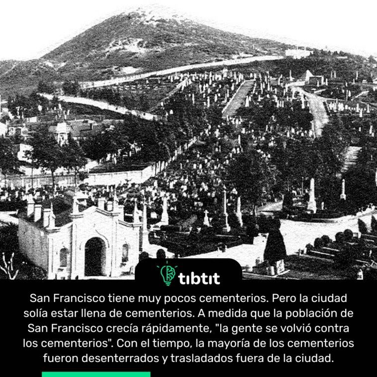 San Francisco tiene muy pocos cementerios. Pero la ciudad solía estar llena de cementerios. A medida que la población de San Francisco crecía rápidamente, "la gente se volvió contra los cementerios". Con el tiempo, la mayoría de los cementerios fueron desenterrados y trasladados fuera de la ciudad.