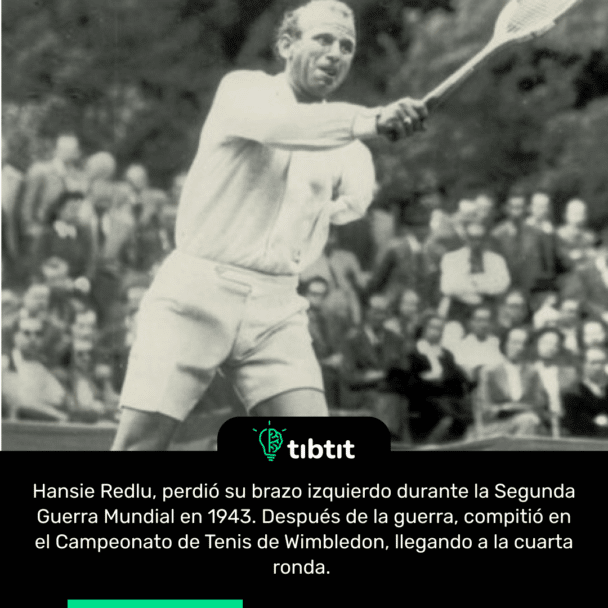 Hansie Redlu, perdió su brazo izquierdo durante la Segunda Guerra Mundial en 1943. Después de la guerra, compitió en el Campeonato de Tenis de Wimbledon, llegando a la cuarta ronda.