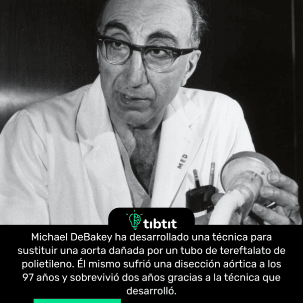 Michael DeBakey ha desarrollado una técnica para sustituir una aorta dañada por un tubo de tereftalato de polietileno. Él mismo sufrió una disección aórtica a los 97 años y sobrevivió dos años gracias a la técnica que desarrolló.