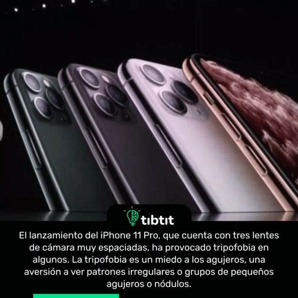 El lanzamiento del iPhone 11 Pro, que cuenta con tres lentes de cámara muy espaciadas, ha provocado tripofobia en algunos. La tripofobia es un miedo a los agujeros, una aversión a ver patrones irregulares o grupos de pequeños agujeros o nódulos.