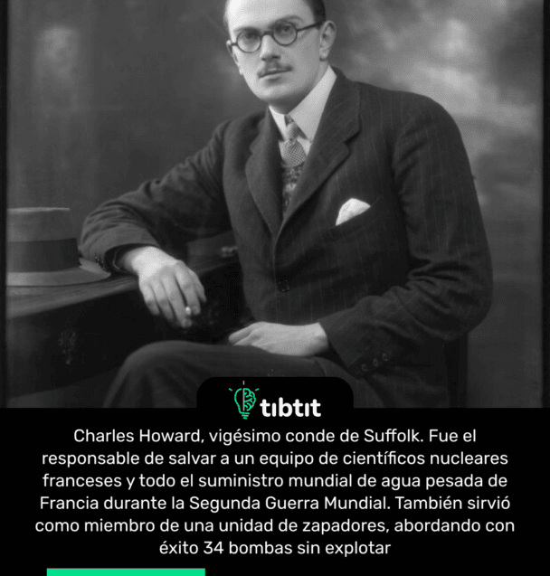 Charles Howard, vigésimo conde de Suffolk. Fue el responsable de salvar a un equipo de científicos nucleares franceses y todo el suministro mundial de agua pesada de Francia durante la Segunda Guerra Mundial. También sirvió como miembro de una unidad de zapadores, abordando con éxito 34 bombas sin explotar