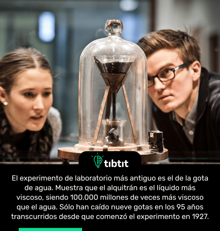 El experimento de laboratorio más antiguo es el de la gota de agua. Muestra que el alquitrán es el líquido más viscoso, siendo 100.000 millones de veces más viscoso que el agua. Sólo han caído nueve gotas en los 95 años transcurridos desde que comenzó el experimento en 1927.