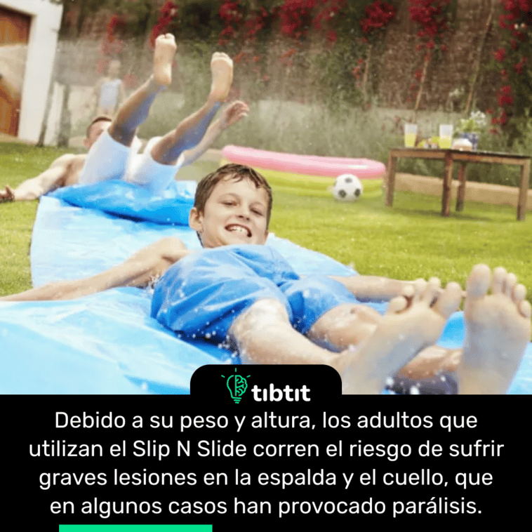 Debido a su peso y altura, los adultos que utilizan el Slip N Slide corren el riesgo de sufrir graves lesiones en la espalda y el cuello, que en algunos casos han provocado parálisis.