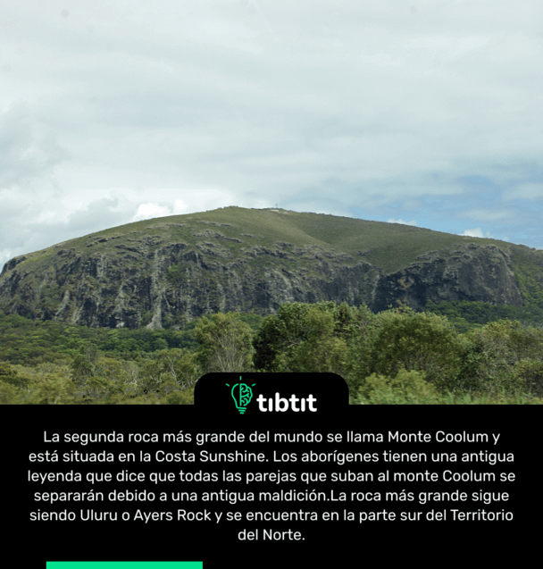 La segunda roca más grande del mundo se llama Monte Coolum y está situada en la Costa Sunshine. Los aborígenes tienen una antigua leyenda que dice que todas las parejas que suban al monte Coolum se separarán debido a una antigua maldición. La roca más grande sigue siendo Uluru o Ayers Rock y se encuentra en la parte sur del Territorio del Norte.