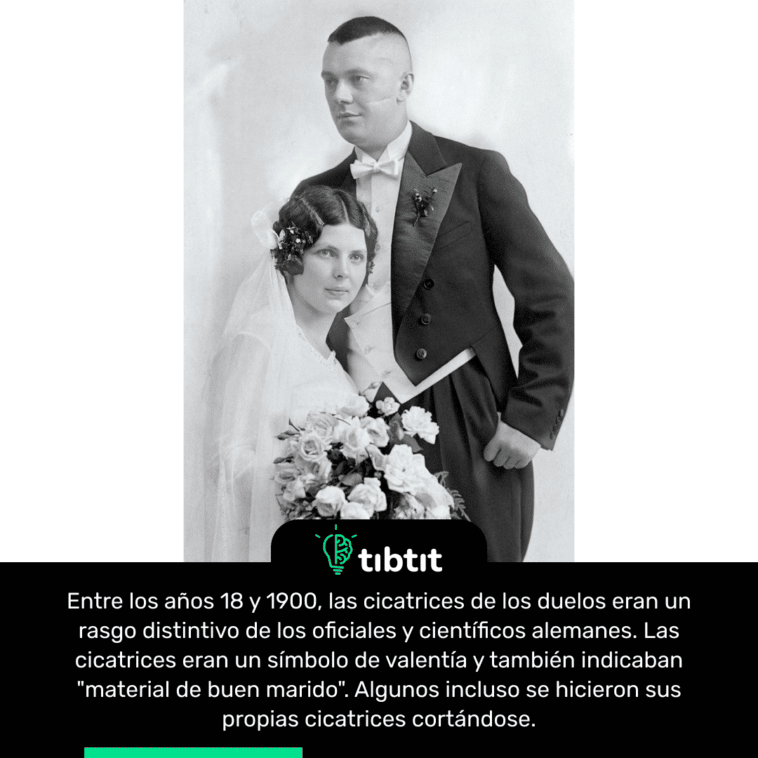 Entre los años 18 y 1900, las cicatrices de los duelos eran un rasgo distintivo de los oficiales y científicos alemanes. Las cicatrices eran un símbolo de valentía y también indicaban "material de buen marido". Algunos incluso se hicieron sus propias cicatrices cortándose.