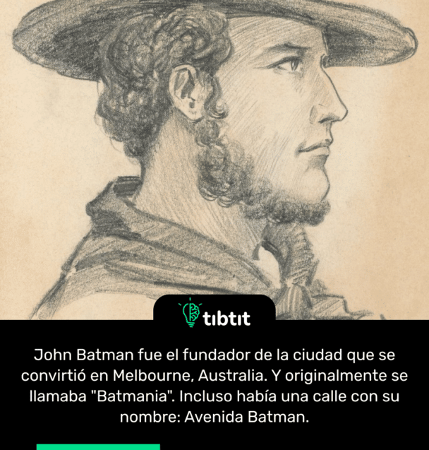 John Batman fue el fundador de la ciudad que se convirtió en Melbourne, Australia. Y originalmente se llamaba "Batmania". Incluso había una calle con su nombre: Avenida Batman.