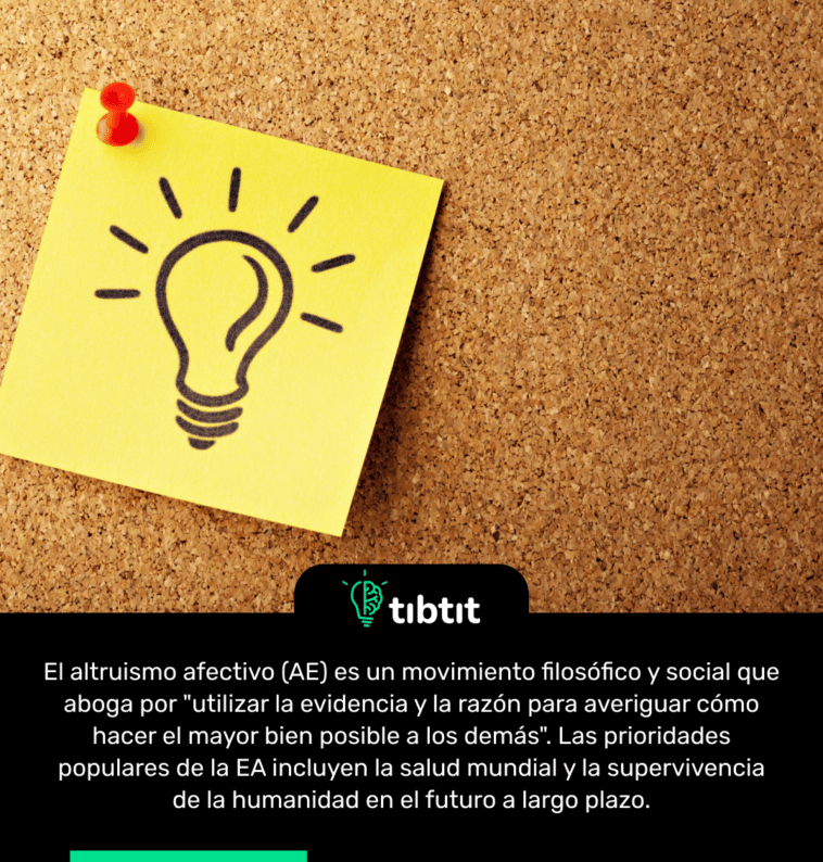 El altruismo afectivo (AE) es un movimiento filosófico y social que aboga por "utilizar la evidencia y la razón para averiguar cómo hacer el mayor bien posible a los demás". Las prioridades populares de la EA incluyen la salud mundial y la supervivencia de la humanidad en el futuro a largo plazo.