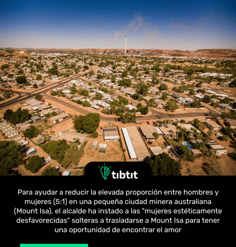 Para ayudar a reducir la elevada proporción entre hombres y mujeres (5:1) en una pequeña ciudad minera australiana (Mount Isa), el alcalde ha instado a las "mujeres estéticamente desfavorecidas" solteras a trasladarse a Mount Isa para tener una oportunidad de encontrar el amor