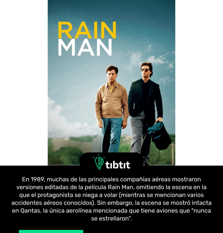 En 1989, muchas de las principales compañías aéreas mostraron versiones editadas de la película Rain Man, omitiendo la escena en la que el protagonista se niega a volar (mientras se mencionan varios accidentes aéreos conocidos). Sin embargo, la escena se mostró intacta en Qantas, la única aerolínea mencionada que tiene aviones que "nunca se estrellaron".