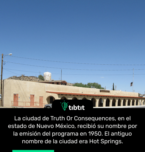 La ciudad de Truth Or Consequences, en el estado de Nuevo México, recibió su nombre por la emisión del programa en 1950. El antiguo nombre de la ciudad era Hot Springs.