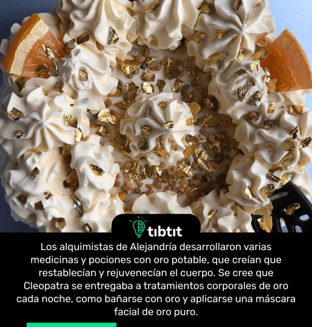 Los alquimistas de Alejandría desarrollaron varias medicinas y pociones con oro potable, que creían que restablecían y rejuvenecían el cuerpo. Se cree que Cleopatra se entregaba a tratamientos corporales de oro cada noche, como bañarse con oro y aplicarse una máscara facial de oro puro.