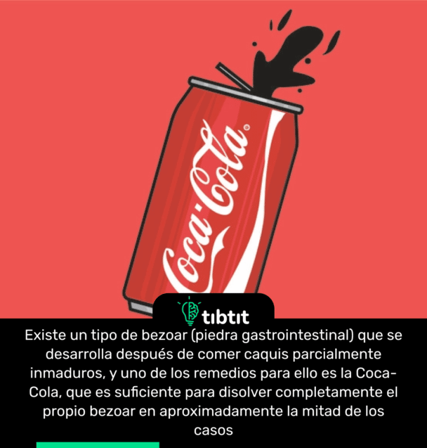 Existe un tipo de bezoar (piedra gastrointestinal) que se desarrolla después de comer caquis parcialmente inmaduros, y uno de los remedios para ello es la Coca-Cola, que es suficiente para disolver completamente el propio bezoar en aproximadamente la mitad de los casos