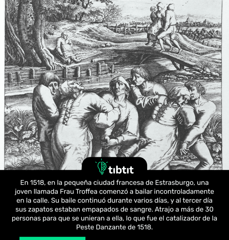 En 1518, en la pequeña ciudad francesa de Estrasburgo, una joven llamada Frau Troffea comenzó a bailar incontroladamente en la calle. Su baile continuó durante varios días, y al tercer día sus zapatos estaban empapados de sangre. Atrajo a más de 30 personas para que se unieran a ella, lo que fue el catalizador de la Peste Danzante de 1518.