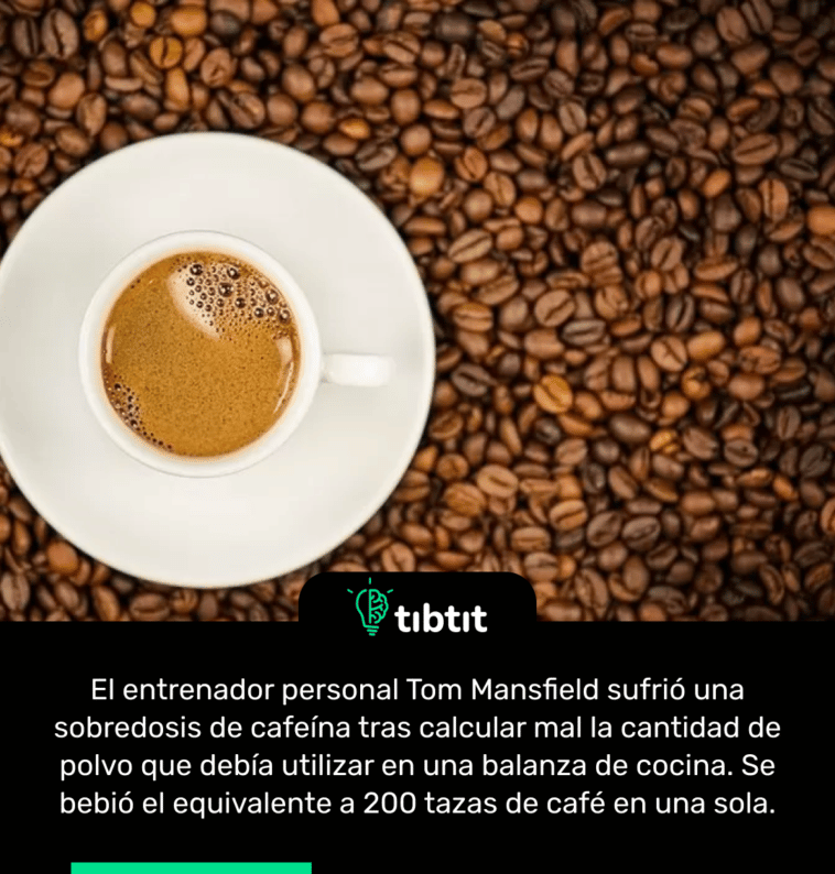 El entrenador personal Tom Mansfield sufrió una sobredosis de cafeína tras calcular mal la cantidad de polvo que debía utilizar en una balanza de cocina. Se bebió el equivalente a 200 tazas de café en una sola.