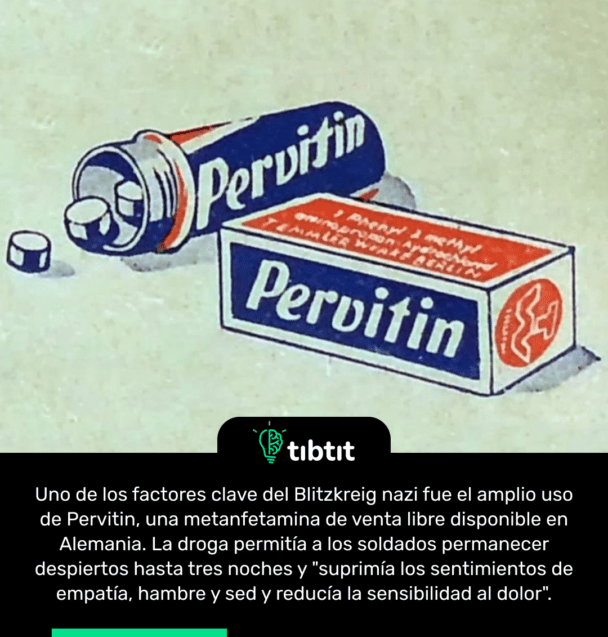 Uno de los factores clave del Blitzkreig nazi fue el amplio uso de Pervitin, una metanfetamina de venta libre disponible en Alemania. La droga permitía a los soldados permanecer despiertos hasta tres noches y "suprimía los sentimientos de empatía, hambre y sed y reducía la sensibilidad al dolor".