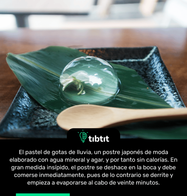 El pastel de gotas de lluvia, un postre japonés de moda elaborado con agua mineral y agar, y por tanto sin calorías. En gran medida insípido, el postre se deshace en la boca y debe comerse inmediatamente, pues de lo contrario se derrite y empieza a evaporarse al cabo de veinte minutos.