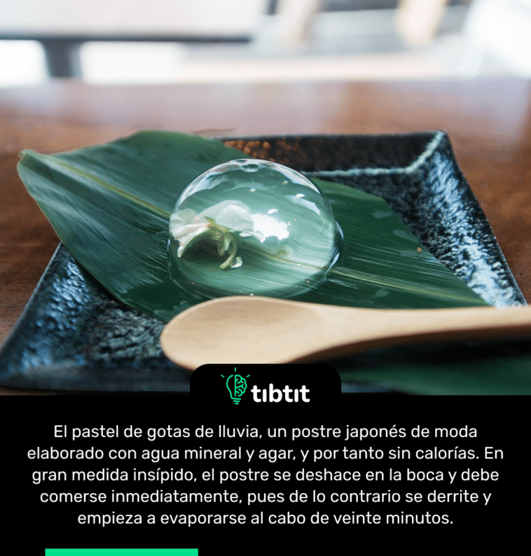 El pastel de gotas de lluvia, un postre japonés de moda elaborado con agua mineral y agar, y por tanto sin calorías. En gran medida insípido, el postre se deshace en la boca y debe comerse inmediatamente, pues de lo contrario se derrite y empieza a evaporarse al cabo de veinte minutos.
