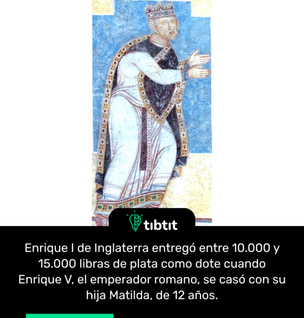 Enrique I de Inglaterra entregó entre 10.000 y 15.000 libras de plata como dote cuando Enrique V, el emperador romano, se casó con su hija Matilda, de 12 años.