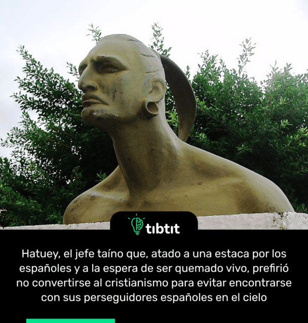 Hatuey, el jefe taíno que, atado a una estaca por los españoles y a la espera de ser quemado vivo, prefirió no convertirse al cristianismo para evitar encontrarse con sus perseguidores españoles en el cielo