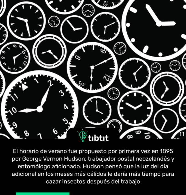 El horario de verano fue propuesto por primera vez en 1895 por George Vernon Hudson, trabajador postal neozelandés y entomólogo aficionado. Hudson pensó que la luz del día adicional en los meses más cálidos le daría más tiempo para cazar insectos después del trabajo