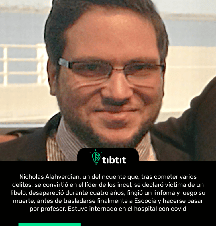 Nicholas Alahverdian, un delincuente que, tras cometer varios delitos, se convirtió en el líder de los incel, se declaró víctima de un libelo, desapareció durante cuatro años, fingió un linfoma y luego su muerte, antes de trasladarse finalmente a Escocia y hacerse pasar por profesor. Estuvo internado en el hospital con covid