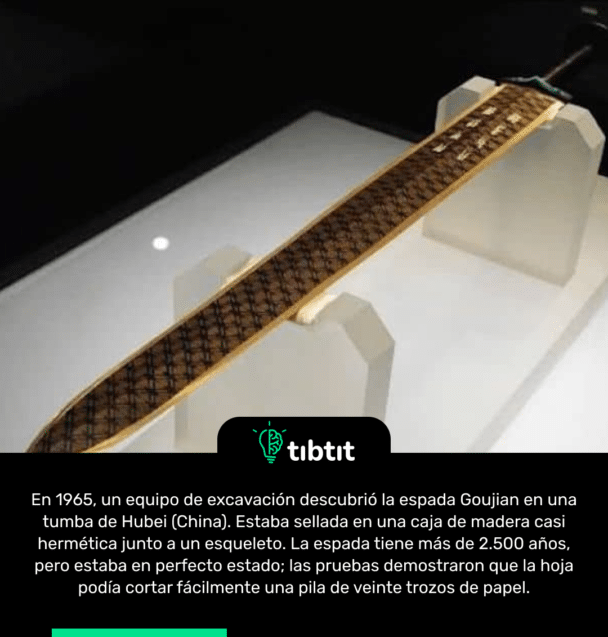En 1965, un equipo de excavación descubrió la espada Goujian en una tumba de Hubei (China). Estaba sellada en una caja de madera casi hermética junto a un esqueleto. La espada tiene más de 2.500 años, pero estaba en perfecto estado; las pruebas demostraron que la hoja podía cortar fácilmente una pila de veinte trozos de papel.