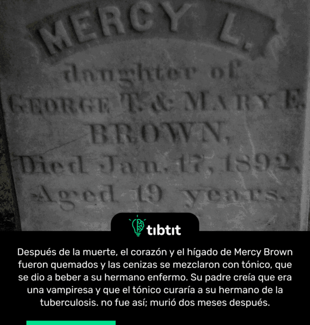 Después de la muerte, el corazón y el hígado de Mercy Brown fueron quemados y las cenizas se mezclaron con tónico, que se dio a beber a su hermano enfermo. Su padre creía que era una vampiresa y que el tónico curaría a su hermano de la tuberculosis. no fue así; murió dos meses después.