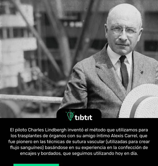 El piloto Charles Lindbergh inventó el método que utilizamos para los trasplantes de órganos con su amigo íntimo Alexis Carrel, que fue pionero en las técnicas de sutura vascular (utilizadas para crear flujo sanguíneo) basándose en su experiencia en la confección de encajes y bordados, que seguimos utilizando hoy en día.
