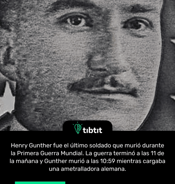 Henry Gunther fue el último soldado que murió durante la Primera Guerra Mundial. La guerra terminó a las 11 de la mañana y Gunther murió a las 10:59 mientras cargaba una ametralladora alemana.