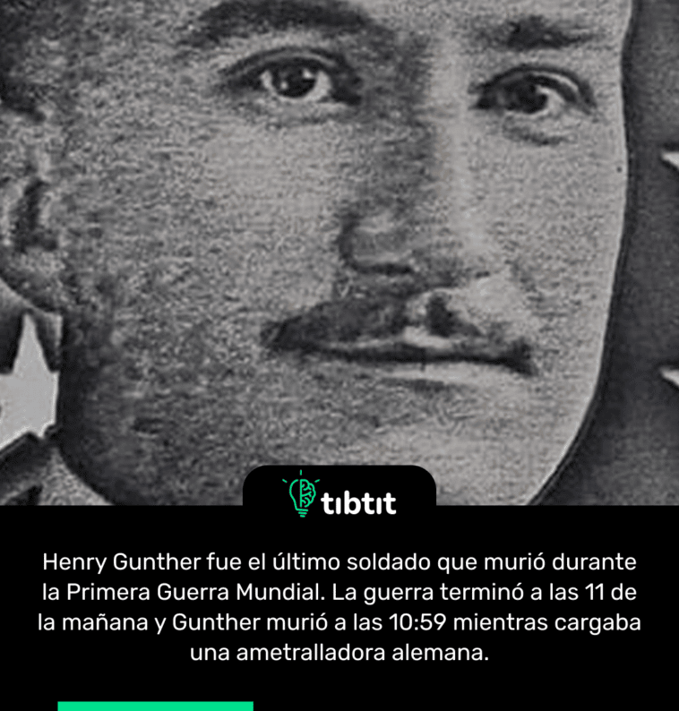 Henry Gunther fue el último soldado que murió durante la Primera Guerra Mundial. La guerra terminó a las 11 de la mañana y Gunther murió a las 10:59 mientras cargaba una ametralladora alemana.