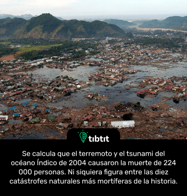 Se calcula que el terremoto y el tsunami del océano Índico de 2004 causaron la muerte de 224 000 personas. Ni siquiera figura entre las diez catástrofes naturales más mortíferas de la historia.