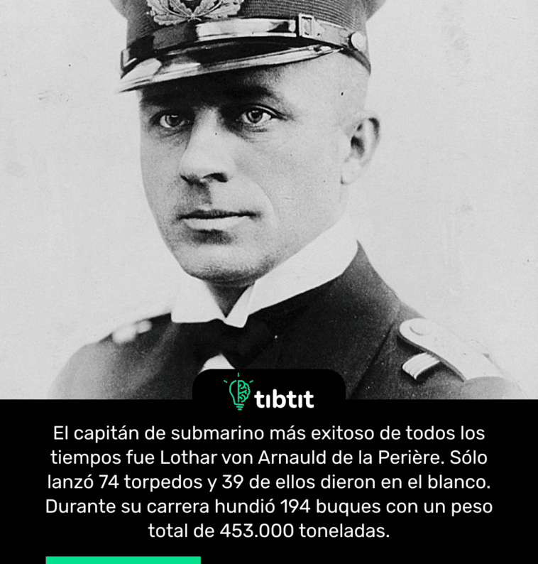 El capitán de submarino más exitoso de todos los tiempos fue Lothar von Arnauld de la Perière. Sólo lanzó 74 torpedos y 39 de ellos dieron en el blanco. Durante su carrera hundió 194 buques con un peso total de 453.000 toneladas.