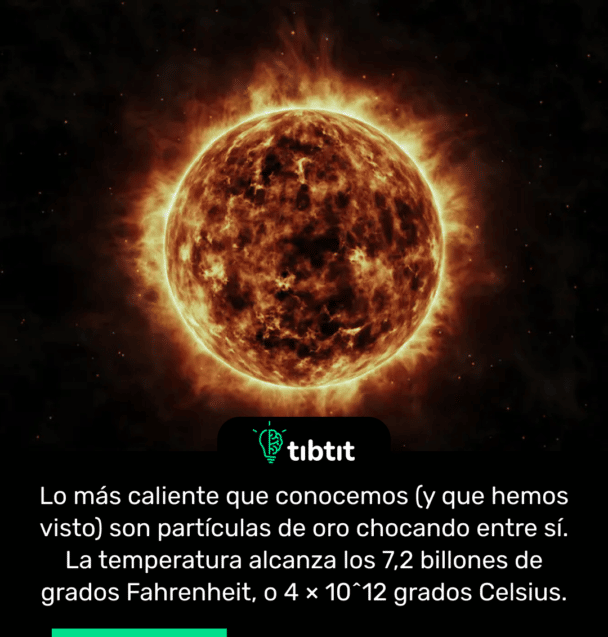 Lo más caliente que conocemos (y que hemos visto) son partículas de oro chocando entre sí. La temperatura alcanza los 7,2 billones de grados Fahrenheit, o 4 × 10^12 grados Celsius.