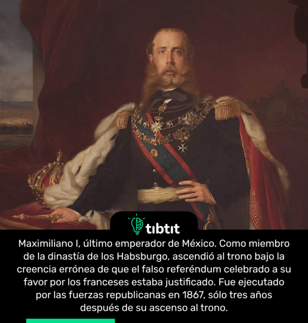 Maximiliano I, último emperador de México. Como miembro de la dinastía de los Habsburgo, ascendió al trono bajo la creencia errónea de que el falso referéndum celebrado a su favor por los franceses estaba justificado. Fue ejecutado por las fuerzas republicanas en 1867, sólo tres años después de su ascenso al trono.