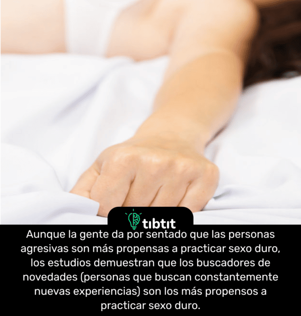 Aunque la gente da por sentado que las personas agresivas son más propensas a practicar sexo duro, los estudios demuestran que los buscadores de novedades (personas que buscan constantemente nuevas experiencias) son los más propensos a practicar sexo duro.