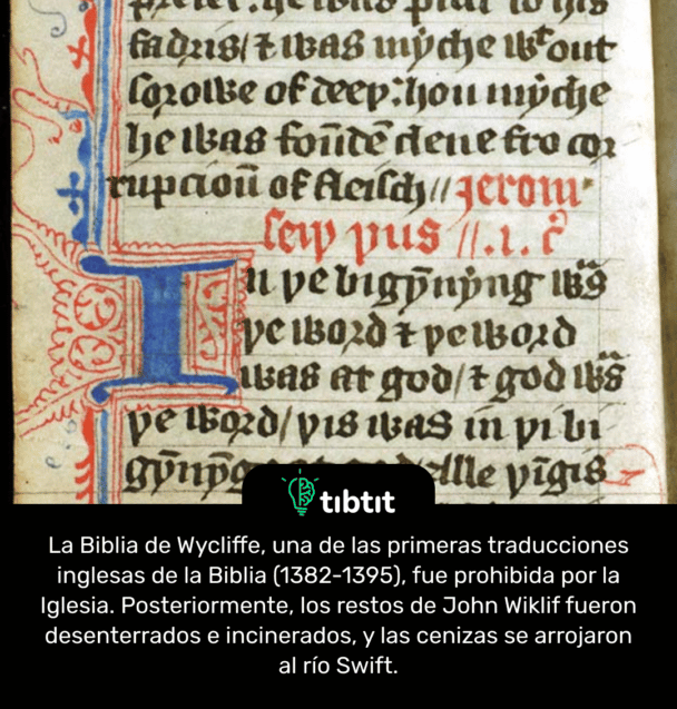 La Biblia de Wycliffe, una de las primeras traducciones inglesas de la Biblia (1382-1395), fue prohibida por la Iglesia. Posteriormente, los restos de John Wiklif fueron desenterrados e incinerados, y las cenizas se arrojaron al río Swift.