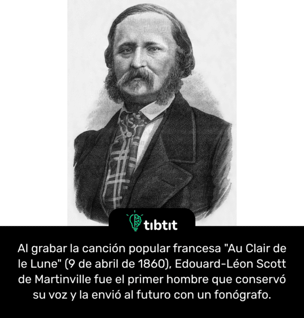 Al grabar la canción popular francesa "Au Clair de le Lune" (9 de abril de 1860), Edouard-Léon Scott de Martinville fue el primer hombre que conservó su voz y la envió al futuro con un fonógrafo.